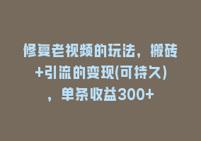 修复老视频的玩法，搬砖+引流的变现(可持久)，单条收益300+868网课-868网课系统868网课系统