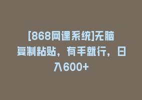 [868网课系统]无脑复制粘贴，有手就行，日入600+868网课-868网课系统868网课系统