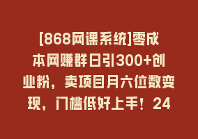 [868网课系统]零成本网赚群日引300+创业粉，卖项目月六位数变现，门槛低好上手！24年…868网课-868网课系统868网课系统