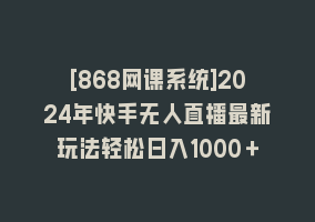 [868网课系统]2024年快手无人直播最新玩法轻松日入1000＋868网课-868网课系统868网课系统