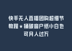 快手无人直播团购超细节教程★捅破窗户纸小白也可月人过万868网课-868网课系统868网课系统