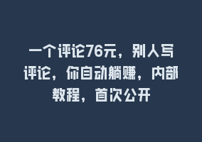 一个评论76元，别人写评论，你自动躺赚，内部教程，首次公开868网课-868网课系统868网课系统