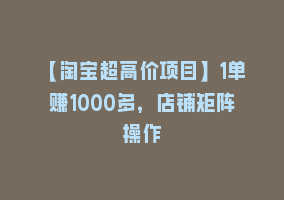 【淘宝超高价项目】1单赚1000多，店铺矩阵操作868网课-868网课系统868网课系统