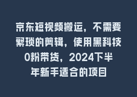 京东短视频搬运，不需要繁琐的剪辑，使用黑科技0粉带货，2024下半年新手适合的项目868网课-868网课系统868网课系统