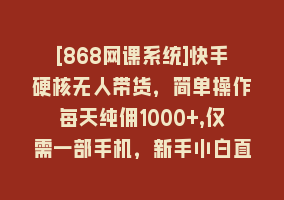 [868网课系统]快手硬核无人带货，简单操作每天纯佣1000+,仅需一部手机，新手小白直接上手868网课-868网课系统868网课系统