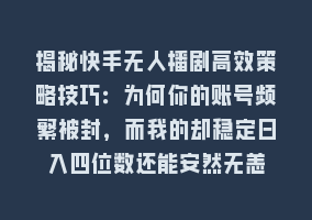 揭秘快手无人播剧高效策略技巧：为何你的账号频繁被封，而我的却稳定日入四位数还能安然无恙868网课-868网课系统868网课系统