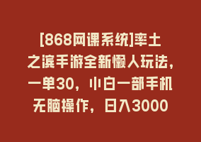 [868网课系统]率土之滨手游全新懒人玩法，一单30，小白一部手机无脑操作，日入3000+轻…868网课-868网课系统868网课系统