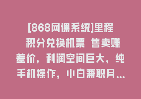 [868网课系统]里程 积分兑换机票 售卖赚差价，利润空间巨大，纯手机操作，小白兼职月…868网课-868网课系统868网课系统