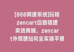 [868网课系统]玩转zencart自助搭建卖货商城，zencart外贸建站完全实操手册-36节课868网课-868网课系统868网课系统