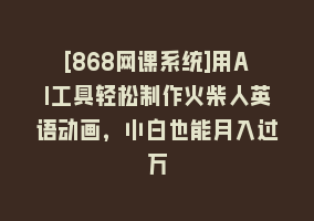 [868网课系统]用AI工具轻松制作火柴人英语动画，小白也能月入过万868网课-868网课系统868网课系统