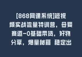 [868网课系统]短视频实战流量特训营，母婴赛道-0基础带货，好物分享，爆量秘籍 稳定出单868网课-868网课系统868网课系统