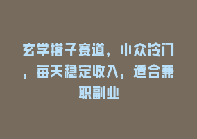 玄学搭子赛道，小众冷门，每天稳定收入，适合兼职副业868网课-868网课系统868网课系统