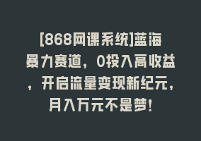 [868网课系统]蓝海暴力赛道，0投入高收益，开启流量变现新纪元，月入万元不是梦！868网课-868网课系统868网课系统