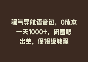 骚气导航语音包，0成本一天1000+，闭着眼出单，保姆级教程868网课-868网课系统868网课系统