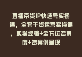 直播带货IP快速号实操课，全套干货运营实操课，实操经验+全方位多角度+多案例呈现868网课-868网课系统868网课系统