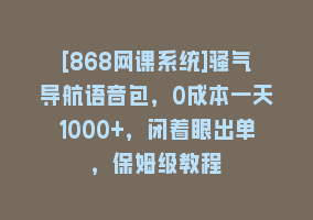 [868网课系统]骚气导航语音包，0成本一天1000+，闭着眼出单，保姆级教程868网课-868网课系统868网课系统