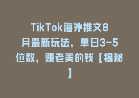 TikTok海外推文8月最新玩法，单日3-5位数，赚老美的钱【揭秘】868网课-868网课系统868网课系统