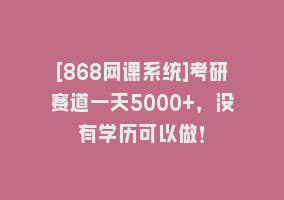 [868网课系统]考研赛道一天5000+，没有学历可以做！868网课-868网课系统868网课系统