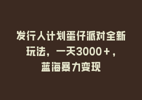 发行人计划蛋仔派对全新玩法，一天3000＋，蓝海暴力变现868网课-868网课系统868网课系统