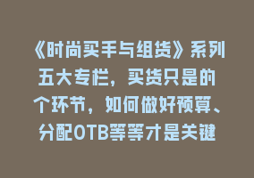 《时尚买手与组货》系列五大专栏，买货只是的‬个环节，如何做好预算、分配OTB等等才是关键868网课-868网课系统868网课系统