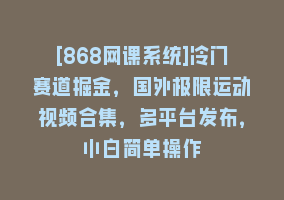 [868网课系统]冷门赛道掘金，国外极限运动视频合集，多平台发布，小白简单操作868网课-868网课系统868网课系统