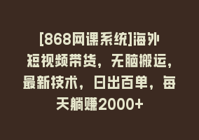 [868网课系统]海外短视频带货，无脑搬运，最新技术，日出百单，每天躺赚2000+868网课-868网课系统868网课系统