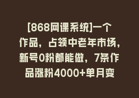 [868网课系统]一个作品，占领中老年市场，新号0粉都能做，7条作品涨粉4000+单月变现2.8w868网课-868网课系统868网课系统