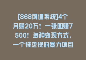 [868网课系统]4个月赚20万！一张图赚7500！多种变现方式，一个被忽视的暴力项目868网课-868网课系统868网课系统