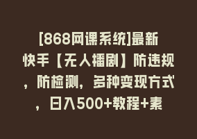 [868网课系统]最新快手【无人播剧】防违规，防检测，多种变现方式，日入500+教程+素材868网课-868网课系统868网课系统