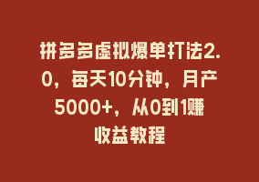 拼多多虚拟爆单打法2.0，每天10分钟，月产5000+，从0到1赚收益教程868网课-868网课系统868网课系统