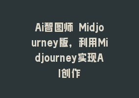 Ai智图师 Midjourney版，利用Midjourney实现AI创作868网课-868网课系统868网课系统