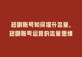 短剧账号如何提升流量，短剧账号运营的流量思维868网课-868网课系统868网课系统