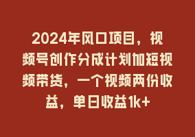 2024年风口项目，视频号创作分成计划加短视频带货，一个视频两份收益，单日收益1k+868网课-868网课系统868网课系统