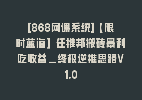 [868网课系统]【限时蓝海】任推邦搬砖暴利吃收益_终极逆推思路V1.0868网课-868网课系统868网课系统