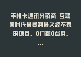 手机卡通讯分销商 互联网时代最暴利最久经不衰的项目，0门槛0费用，…868网课-868网课系统868网课系统