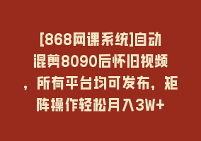 [868网课系统]自动混剪8090后怀旧视频，所有平台均可发布，矩阵操作轻松月入3W+868网课-868网课系统868网课系统