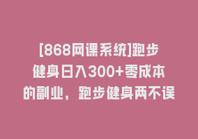 [868网课系统]跑步健身日入300+零成本的副业，跑步健身两不误868网课-868网课系统868网课系统