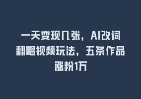 一天变现几张，AI改词翻唱视频玩法，五条作品涨粉1万868网课-868网课系统868网课系统