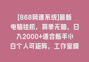 [868网课系统]最新电脑挂机，简单无脑，日入2000+适合新手小白个人可矩阵，工作室模…868网课-868网课系统868网课系统