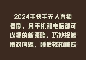 2024年快手无人直播看剧，用手机和电脑都可以播的新策略，巧妙规避版权问题，睡后轻松赚钱868网课-868网课系统868网课系统