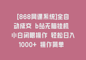 [868网课系统]全自动成交 b站无脑挂机 小白闭眼操作 轻松日入1000+ 操作简单 当天见收益868网课-868网课系统868网课系统