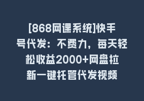 [868网课系统]快手号代发：不费力，每天轻松收益2000+网盘拉新一键托管代发视频868网课-868网课系统868网课系统