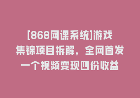 [868网课系统]游戏集锦项目拆解，全网首发一个视频变现四份收益868网课-868网课系统868网课系统