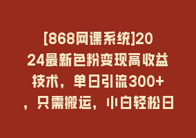 [868网课系统]2024最新色粉变现高收益技术，单日引流300+，只需搬运，小白轻松日入1000+868网课-868网课系统868网课系统