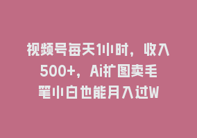 视频号每天1小时，收入500+，Ai扩图卖毛笔小白也能月入过W868网课-868网课系统868网课系统