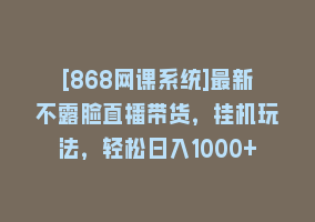 [868网课系统]最新不露脸直播带货，挂机玩法，轻松日入1000+868网课-868网课系统868网课系统