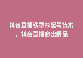 抖音直播铁罩衫起号技术，抖音直播必出精品868网课-868网课系统868网课系统