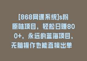 [868网课系统]s粉原味项目，轻松日赚800+，永远的蓝海项目，无脑操作也能直接出单 人…868网课-868网课系统868网课系统