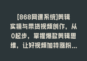 [868网课系统]剪辑实操与带货视频创作，从0起步，掌握爆款剪辑思维，让好视频加持涨粉…868网课-868网课系统868网课系统