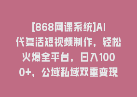 [868网课系统]AI代复活短视频制作，轻松火爆全平台，日入1000+，公域私域双重变现方式868网课-868网课系统868网课系统